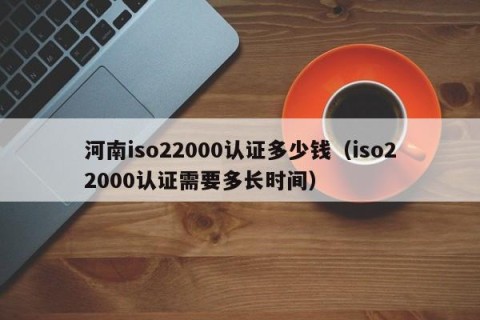 河南iso22000认证多少钱（iso22000认证需要多长时间）