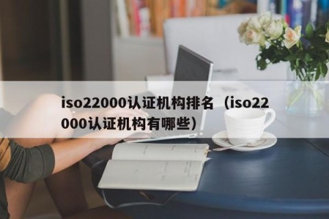iso22000认证机构排名（iso22000认证机构有哪些）