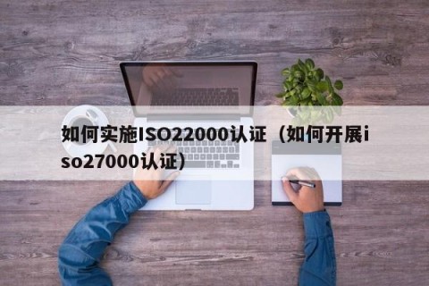 如何实施ISO22000认证（如何开展iso27000认证）