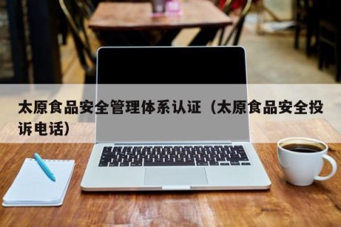 太原食品安全管理体系认证（太原食品安全投诉电话）