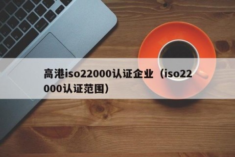 高港iso22000认证企业（iso22000认证范围）