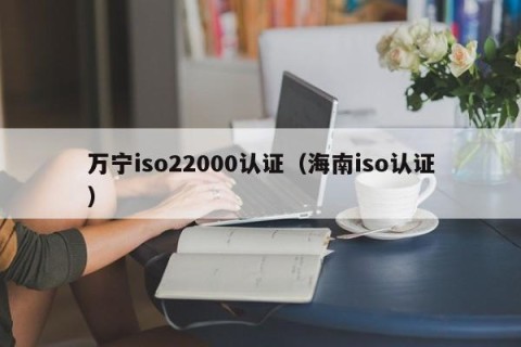 万宁iso22000认证（海南iso认证）