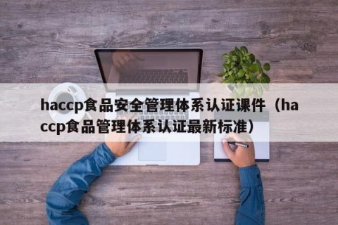 haccp食品安全管理体系认证课件（haccp食品管理体系认证最新标准）