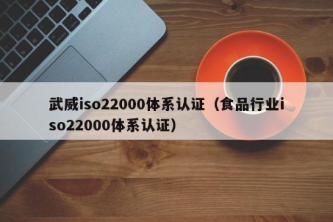 武威iso22000体系认证（食品行业iso22000体系认证）