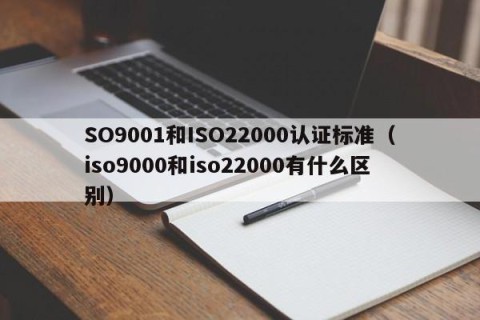 SO9001和ISO22000认证标准（iso9000和iso22000有什么区别）