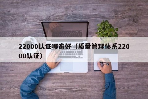 22000认证哪家好（质量管理体系22000认证）