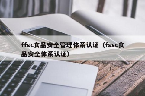 ffsc食品安全管理体系认证（fssc食品安全体系认证）