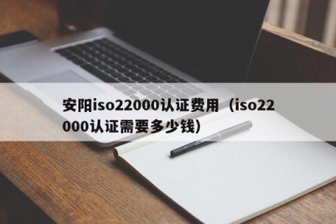安阳iso22000认证费用（iso22000认证需要多少钱）