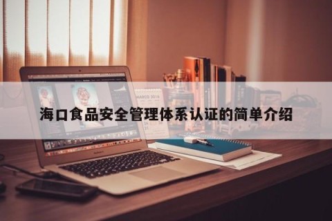海口食品安全管理体系认证的简单介绍