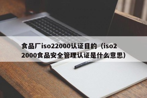 食品厂iso22000认证目的（iso22000食品安全管理认证是什么意思）