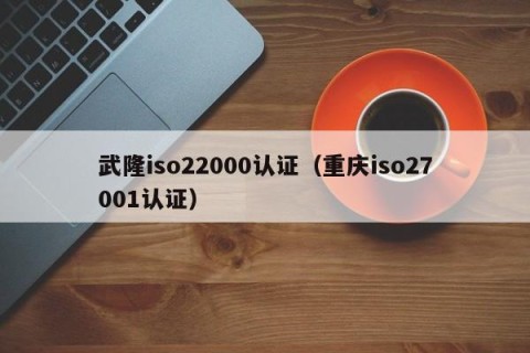 武隆iso22000认证（重庆iso27001认证）