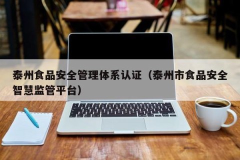 泰州食品安全管理体系认证（泰州市食品安全智慧监管平台）