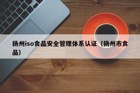 扬州iso食品安全管理体系认证（扬州市食品）