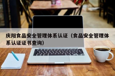 庆阳食品安全管理体系认证（食品安全管理体系认证证书查询）