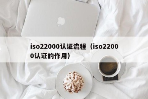 iso22000认证流程（iso22000认证的作用）