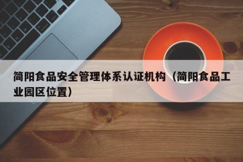 简阳食品安全管理体系认证机构（简阳食品工业园区位置）