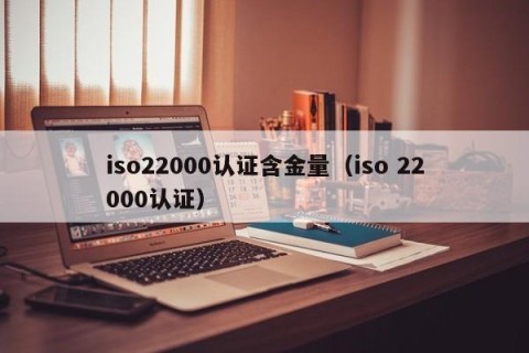 iso22000认证含金量（iso 22000认证）