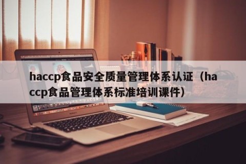haccp食品安全质量管理体系认证（haccp食品管理体系标准培训课件）
