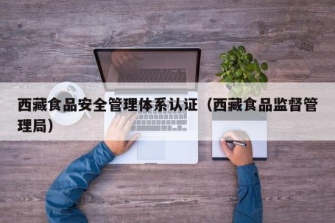 西藏食品安全管理体系认证（西藏食品监督管理局）