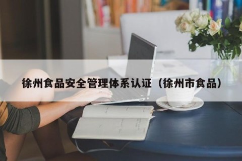 徐州食品安全管理体系认证（徐州市食品）