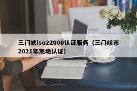 三门峡iso22000认证服务（三门峡市2021年现场认证）