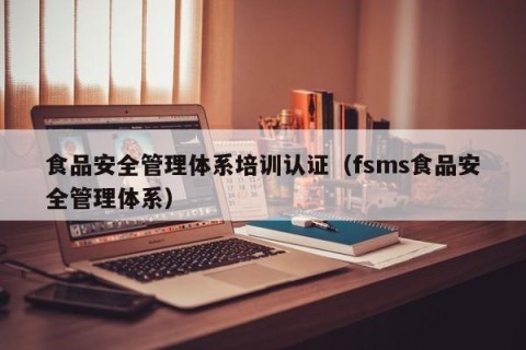 食品安全管理体系培训认证（fsms食品安全管理体系）