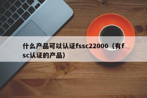 什么产品可以认证fssc22000（有fsc认证的产品）
