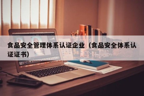 食品安全管理体系认证企业（食品安全体系认证证书）