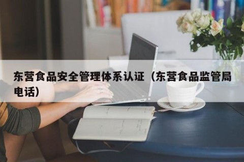 东营食品安全管理体系认证（东营食品监管局电话）