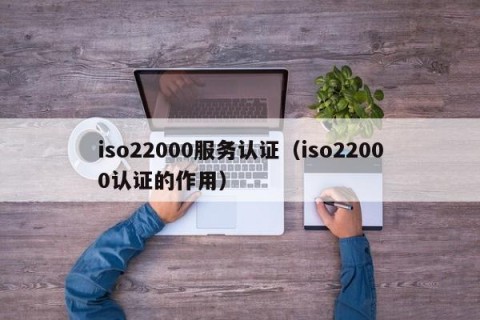 iso22000服务认证（iso22000认证的作用）