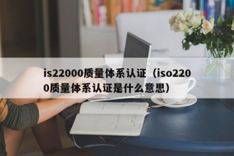 is22000质量体系认证（iso2200质量体系认证是什么意思）