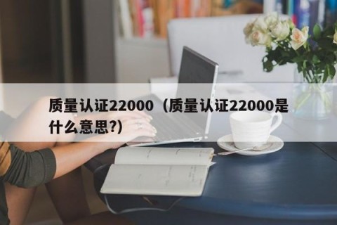 质量认证22000（质量认证22000是什么意思?）