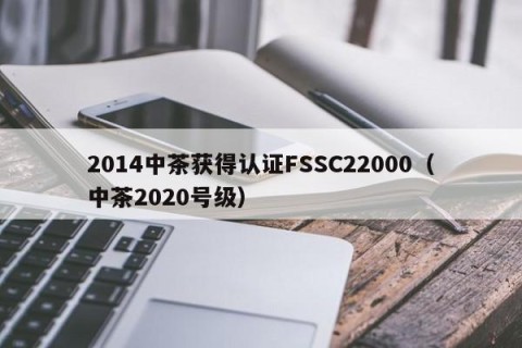 2014中茶获得认证FSSC22000（中茶2020号级）