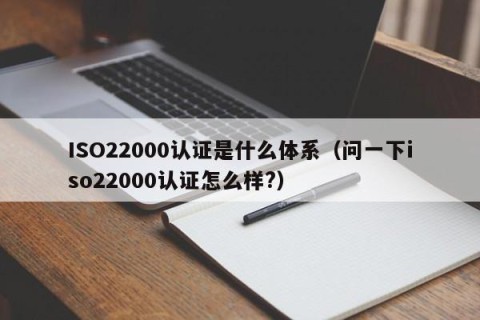 ISO22000认证是什么体系（问一下iso22000认证怎么样?）