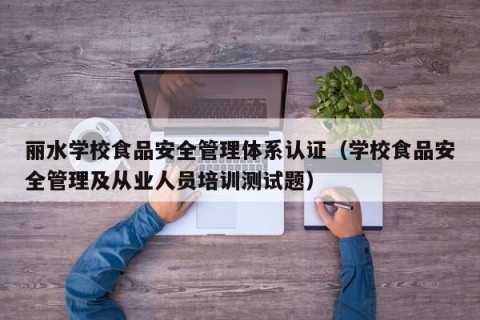 丽水学校食品安全管理体系认证（学校食品安全管理及从业人员培训测试题）