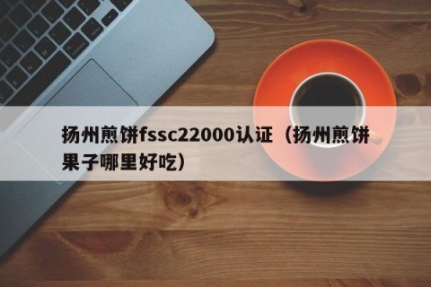 扬州煎饼fssc22000认证（扬州煎饼果子哪里好吃）