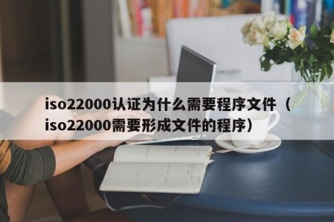 iso22000认证为什么需要程序文件（iso22000需要形成文件的程序）