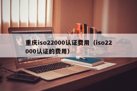 重庆iso22000认证费用（iso22000认证的费用）