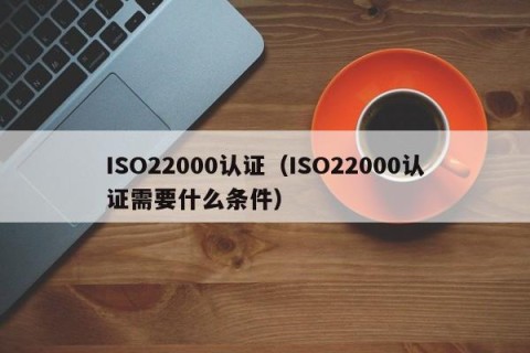 ISO22000认证（ISO22000认证需要什么条件）