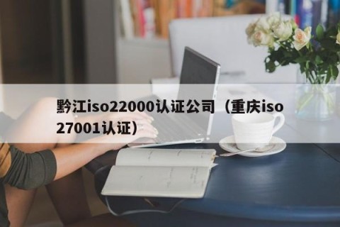 黔江iso22000认证公司（重庆iso27001认证）