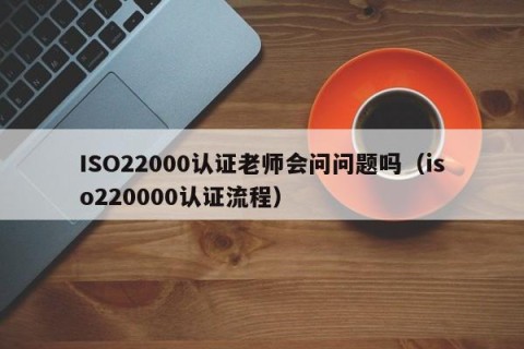 ISO22000认证老师会问问题吗（iso220000认证流程）
