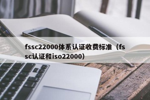 fssc22000体系认证收费标准（fssc认证和iso22000）