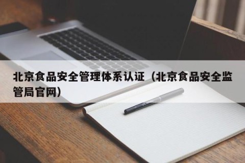 北京食品安全管理体系认证（北京食品安全监管局官网）