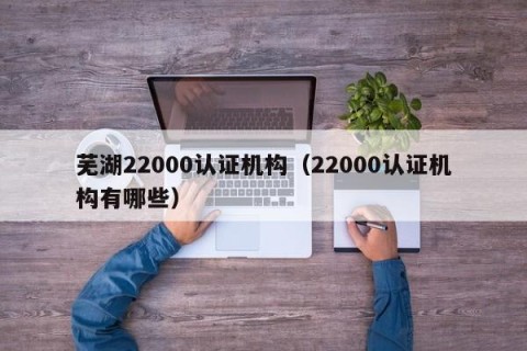 芜湖22000认证机构（22000认证机构有哪些）