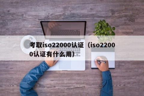 考取iso22000认证（iso22000认证有什么用）