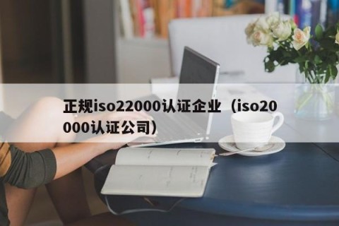 正规iso22000认证企业（iso20000认证公司）