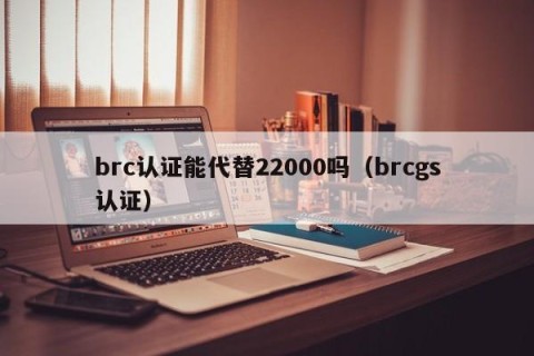 brc认证能代替22000吗（brcgs认证）