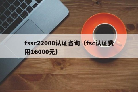 fssc22000认证咨询（fsc认证费用16000元）