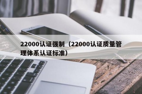 22000认证强制（22000认证质量管理体系认证标准）