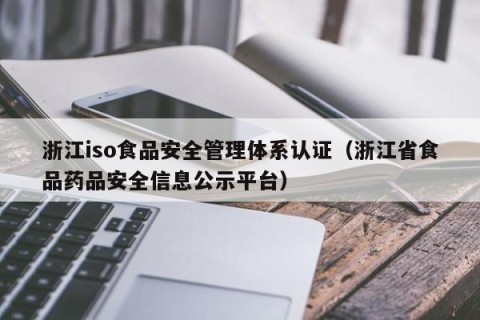 浙江iso食品安全管理体系认证（浙江省食品药品安全信息公示平台）
